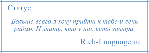 
    Больше всего я хочу прийти к тебе и лечь рядом. И знать, что у нас есть завтра.