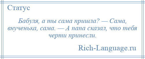 
    Бабуля, а ты сама пришла? — Сама, внученька, сама. — А папа сказал, что тебя черти принесли.