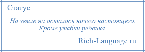 
    На земле на осталось ничего настоящего. Кроме улыбки ребенка.