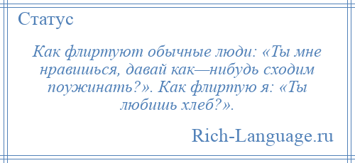 
    Как флиртуют обычные люди: «Ты мне нравишься, давай как—нибудь сходим поужинать?». Как флиртую я: «Ты любишь хлеб?».