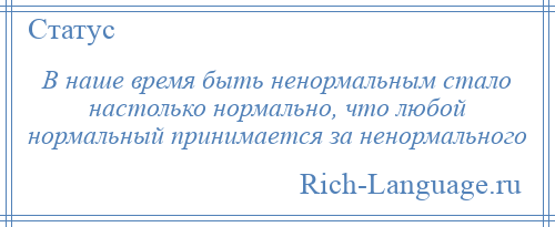 
    В наше время быть ненормальным стало настолько нормально, что любой нормальный принимается за ненормального