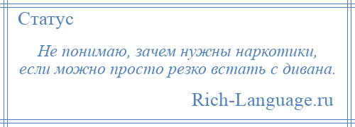 
    Не понимаю, зачем нужны наркотики, если можно просто резко встать с дивана.