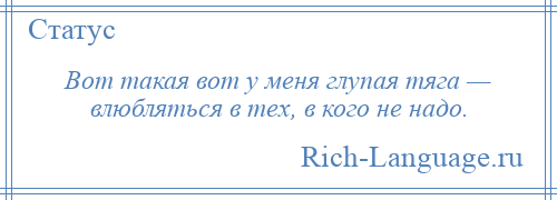 
    Вот такая вот у меня глупая тяга — влюбляться в тех, в кого не надо.