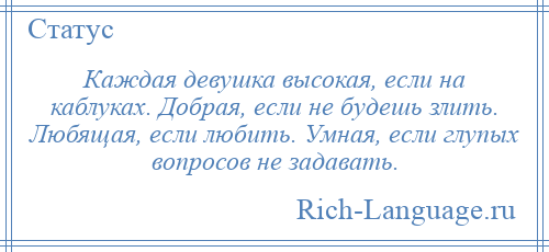 
    Каждая девушка высокая, если на каблуках. Добрая, если не будешь злить. Любящая, если любить. Умная, если глупых вопросов не задавать.