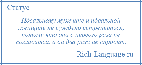 
    Идеальному мужчине и идеальной женщине не суждено встретиться, потому что она с первого раза не согласится, а он два раза не спросит.