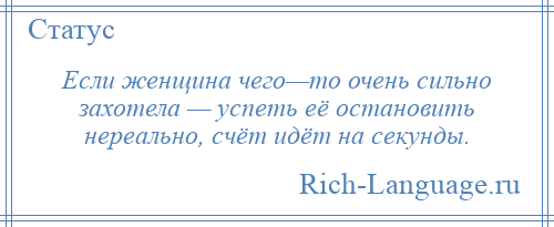 
    Если женщина чего—то очень сильно захотела — успеть её остановить нереально, счёт идёт на секунды.