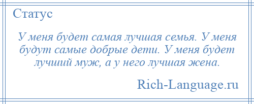 
    У меня будет самая лучшая семья. У меня будут самые добрые дети. У меня будет лучший муж, а у него лучшая жена.