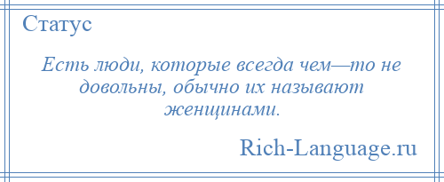 
    Есть люди, которые всегда чем—то не довольны, обычно их называют женщинами.