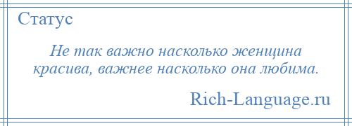 
    Не так важно насколько женщина красива, важнее насколько она любима.