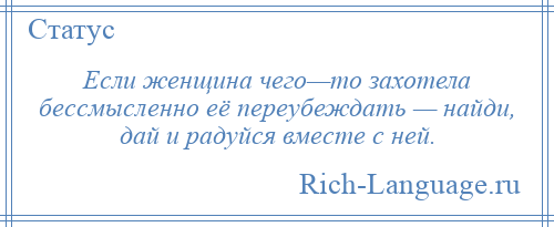 
    Если женщина чего—то захотела бессмысленно её переубеждать — найди, дай и радуйся вместе с ней.