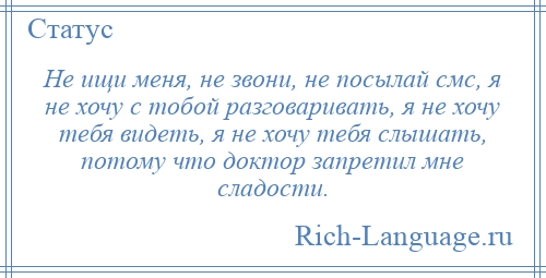 
    Не ищи меня, не звони, не посылай смс, я не хочу с тобой разговаривать, я не хочу тебя видеть, я не хочу тебя слышать, потому что доктор запретил мне сладости.