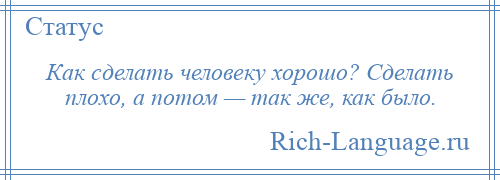 
    Как сделать человеку хорошо? Сделать плохо, а потом — так же, как было.