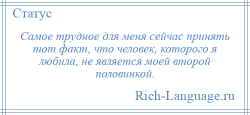 
    Самое трудное для меня сейчас принять тот факт, что человек, которого я любила, не является моей второй половинкой.