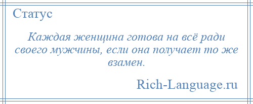 
    Каждая женщина готова на всё ради своего мужчины, если она получает то же взамен.