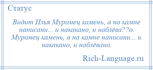 
    Видит Илья Муромец камень, а на камне написани... и накакано, и наблёва??о. Муромец камень, а на камне написани... и накакано, и наблёвано.