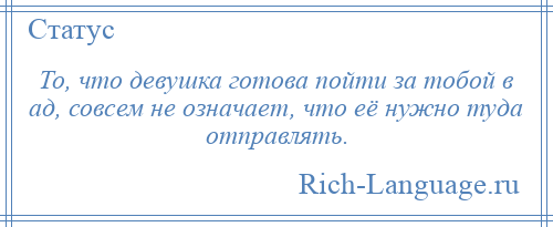 
    То, что девушка готова пойти за тобой в ад, совсем не означает, что её нужно туда отправлять.