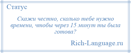 
    Скажи честно, сколько тебе нужно времени, чтобы через 15 минут ты была готова?