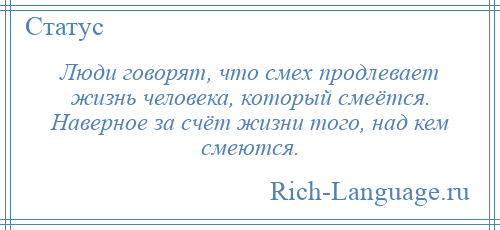 
    Люди говорят, что смех продлевает жизнь человека, который смеётся. Наверное за счёт жизни того, над кем смеются.