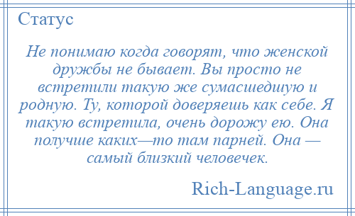 
    Не понимаю когда говорят, что женской дружбы не бывает. Вы просто не встретили такую же сумасшедшую и родную. Ту, которой доверяешь как себе. Я такую встретила, очень дорожу ею. Она получше каких—то там парней. Она — самый близкий человечек.