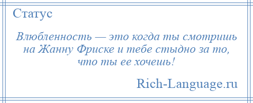 
    Влюбленность — это когда ты смотришь на Жанну Фриске и тебе стыдно за то, что ты ее хочешь!