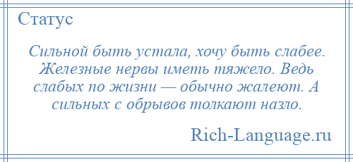 
    Сильной быть устала, хочу быть слабее. Железные нервы иметь тяжело. Ведь слабых по жизни — обычно жалеют. А сильных с обрывов толкают назло.