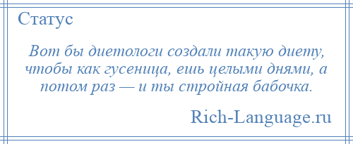 
    Вот бы диетологи создали такую диету, чтобы как гусеница, ешь целыми днями, а потом раз — и ты стройная бабочка.