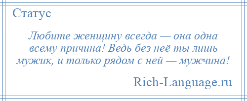 
    Любите женщину всегда — она одна всему причина! Ведь без неё ты лишь мужик, и только рядом с ней — мужчина!