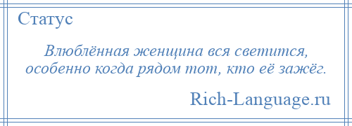 
    Влюблённая женщина вся светится, особенно когда рядом тот, кто её зажёг.