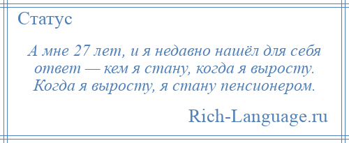 
    А мне 27 лет, и я недавно нашёл для себя ответ — кем я стану, когда я выросту. Когда я выросту, я стану пенсионером.