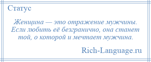 
    Женщина — это отражение мужчины. Если любить её безгранично, она станет той, о которой и мечтает мужчина.