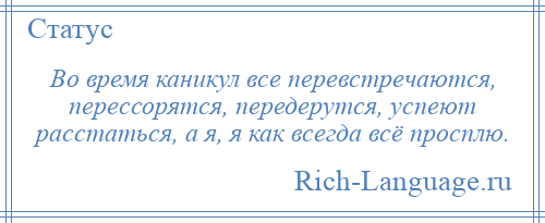 
    Во время каникул все перевстречаются, перессорятся, передерутся, успеют расстаться, а я, я как всегда всё просплю.