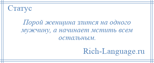 
    Порой женщина злится на одного мужчину, а начинает мстить всем остальным.