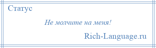 
    Не молчите на меня!