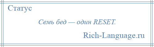 
    Семь бед — один RESET.