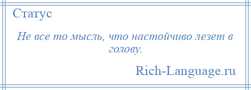 
    Не все то мысль, что настойчиво лезет в голову.