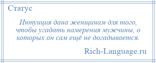 
    Интуиция дана женщинам для того, чтобы угадать намерения мужчины, о которых он сам ещё не догадывается.