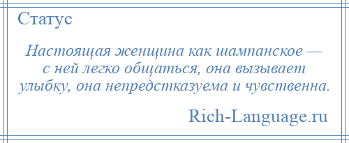 
    Настоящая женщина как шампанское — с ней легко общаться, она вызывает улыбку, она непредстказуема и чувственна.