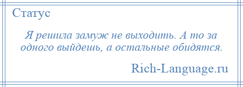 
    Я решила замуж не выходить. А то за одного выйдешь, а остальные обидятся.