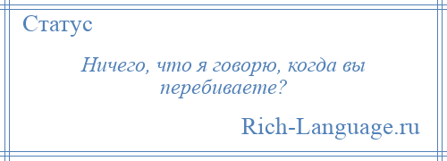 
    Ничего, что я говорю, когда вы перебиваете?