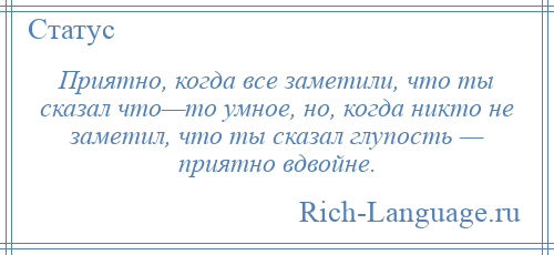 
    Приятно, когда все заметили, что ты сказал что—то умное, но, когда никто не заметил, что ты сказал глупость — приятно вдвойне.