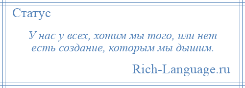 
    У нас у всех, хотим мы того, или нет есть создание, которым мы дышим.