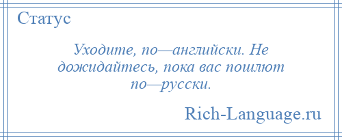 
    Уходите, по—английски. Не дожидайтесь, пока вас пошлют по—русски.