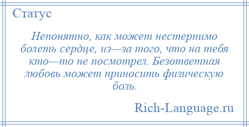 
    Непонятно, как может нестерпимо болеть сердце, из—за того, что на тебя кто—то не посмотрел. Безответная любовь может приносить физическую боль.