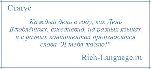
    Каждый день в году, как День Влюблённых, ежедневно, на разных языках и в разных континентах произносятся слова Я тебя люблю! 