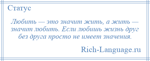 
    Любить — это значит жить, а жить — значит любить. Если любишь жизнь друг без друга просто не имеет значения.