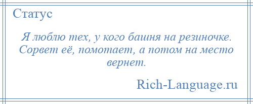 
    Я люблю тех, у кого башня на резиночке. Сорвет её, помотает, а потом на место вернет.