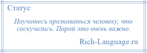 
    Научитесь признаваться человеку, что соскучились. Порой это очень важно.