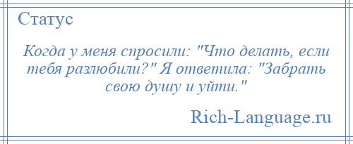 
    Когда у меня спросили: Что делать, если тебя разлюбили? Я ответила: Забрать свою душу и уйти. 