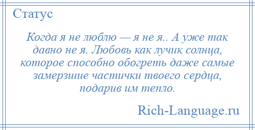 
    Когда я не люблю — я не я.. А уже так давно не я. Любовь как лучик солнца, которое способно обогреть даже самые замерзшие частички твоего сердца, подарив им тепло.