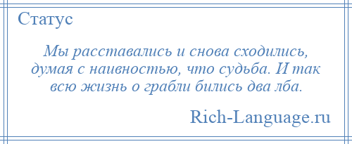 
    Мы расставались и снова сходились, думая с наивностью, что судьба. И так всю жизнь о грабли бились два лба.